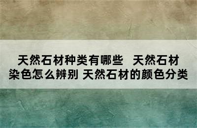 天然石材种类有哪些   天然石材染色怎么辨别 天然石材的颜色分类